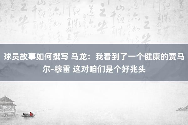 球员故事如何撰写 马龙：我看到了一个健康的贾马尔-穆雷 这对咱们是个好兆头