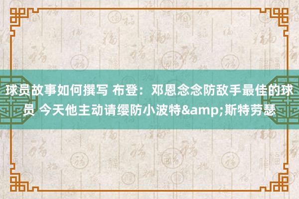 球员故事如何撰写 布登：邓恩念念防敌手最佳的球员 今天他主动请缨防小波特&斯特劳瑟