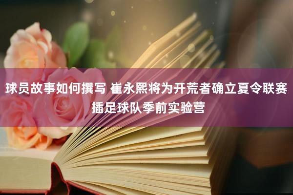 球员故事如何撰写 崔永熙将为开荒者确立夏令联赛 插足球队季前实验营