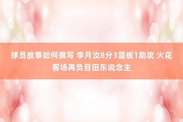 球员故事如何撰写 李月汝8分3篮板1助攻 火花客场再负目田东说念主