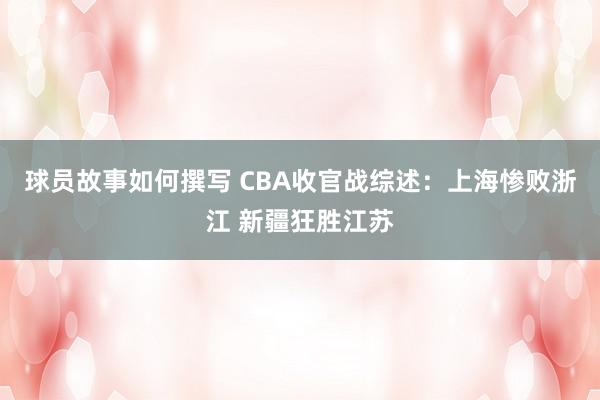 球员故事如何撰写 CBA收官战综述：上海惨败浙江 新疆狂胜江苏