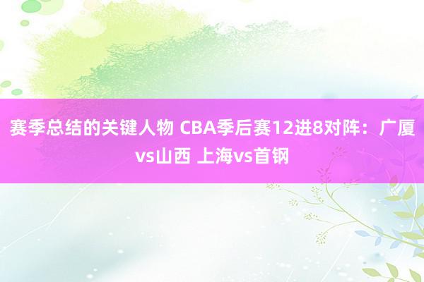 赛季总结的关键人物 CBA季后赛12进8对阵：广厦vs山西 上海vs首钢