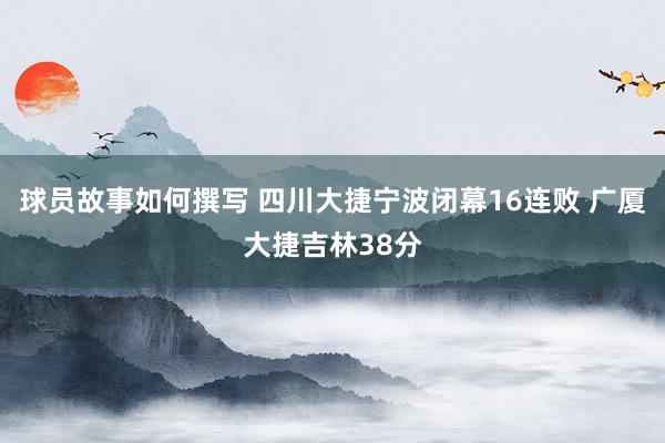 球员故事如何撰写 四川大捷宁波闭幕16连败 广厦大捷吉林38分