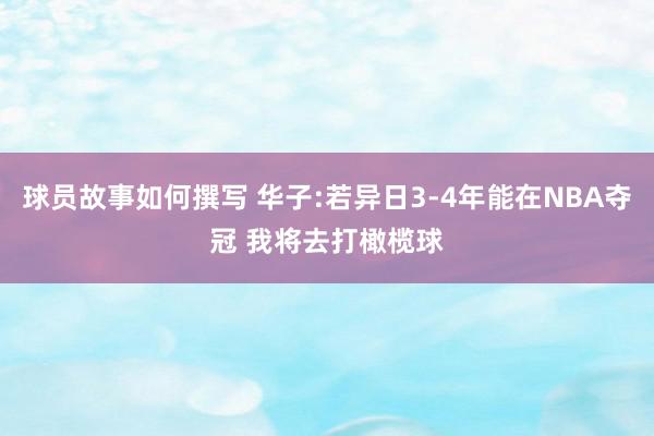 球员故事如何撰写 华子:若异日3-4年能在NBA夺冠 我将去打橄榄球