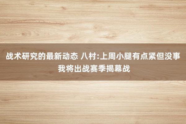 战术研究的最新动态 八村:上周小腿有点紧但没事 我将出战赛季揭幕战