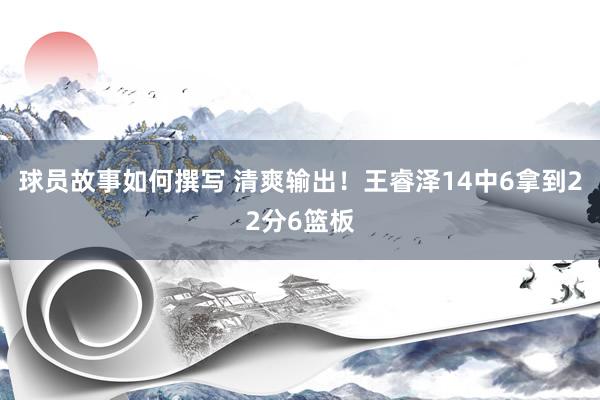 球员故事如何撰写 清爽输出！王睿泽14中6拿到22分6篮板