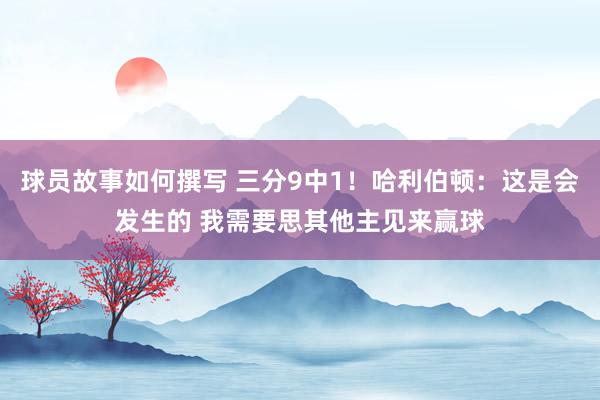 球员故事如何撰写 三分9中1！哈利伯顿：这是会发生的 我需要思其他主见来赢球