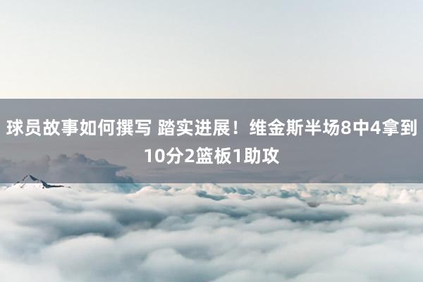 球员故事如何撰写 踏实进展！维金斯半场8中4拿到10分2篮板1助攻