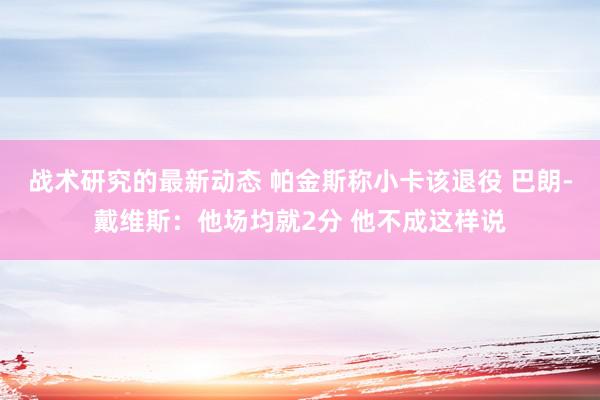 战术研究的最新动态 帕金斯称小卡该退役 巴朗-戴维斯：他场均就2分 他不成这样说