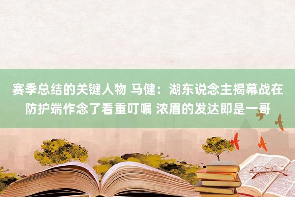 赛季总结的关键人物 马健：湖东说念主揭幕战在防护端作念了看重叮嘱 浓眉的发达即是一哥