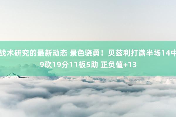 战术研究的最新动态 景色骁勇！贝兹利打满半场14中9砍19分11板5助 正负值+13