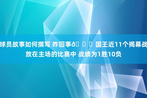 球员故事如何撰写 咋回事😅国王近11个揭幕战放在主场的比赛中 战绩为1胜10负