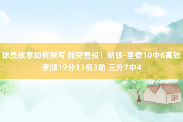 球员故事如何撰写 能突善投！纳兹-里德10中6高效孝顺19分13板3助 三分7中4