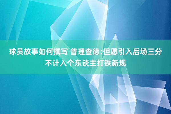 球员故事如何撰写 普理查德:但愿引入后场三分不计入个东谈主打铁新规