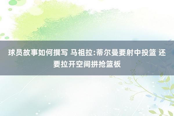 球员故事如何撰写 马祖拉:蒂尔曼要射中投篮 还要拉开空间拼抢篮板