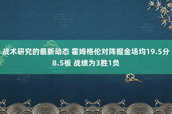 战术研究的最新动态 霍姆格伦对阵掘金场均19.5分8.5板 战绩为3胜1负