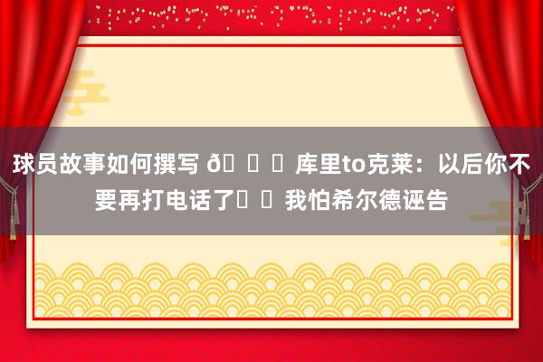 球员故事如何撰写 😂库里to克莱：以后你不要再打电话了☎️我怕希尔德诬告