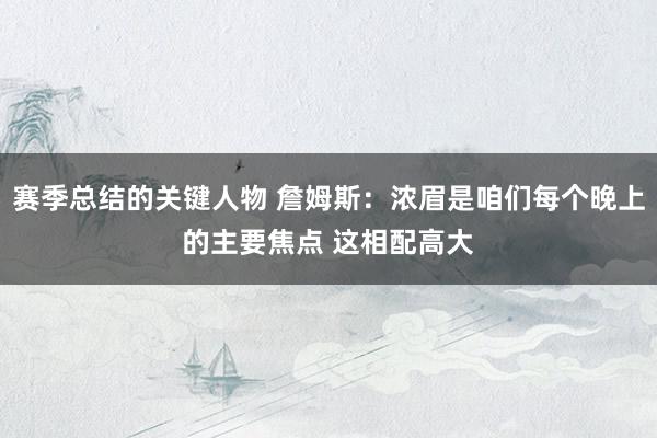 赛季总结的关键人物 詹姆斯：浓眉是咱们每个晚上的主要焦点 这相配高大