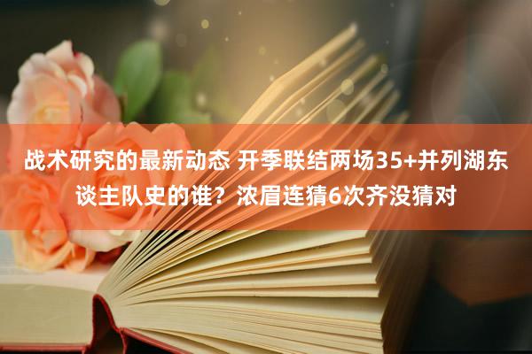 战术研究的最新动态 开季联结两场35+并列湖东谈主队史的谁？浓眉连猜6次齐没猜对