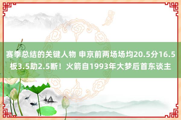 赛季总结的关键人物 申京前两场场均20.5分16.5板3.5助2.5断！火箭自1993年大梦后首东谈主