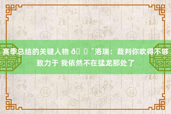 赛季总结的关键人物 😯洛瑞：裁判你吹得不够致力于 我依然不在猛龙那处了