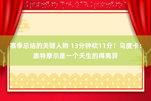 赛季总结的关键人物 13分钟砍11分！乌度卡：惠特摩尔是一个天生的得离异