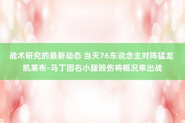 战术研究的最新动态 当天76东说念主对阵猛龙 凯莱布-马丁因右小腿毁伤将概况率出战