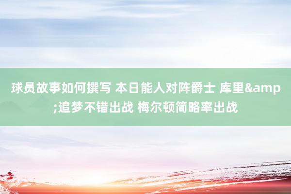 球员故事如何撰写 本日能人对阵爵士 库里&追梦不错出战 梅尔顿简略率出战