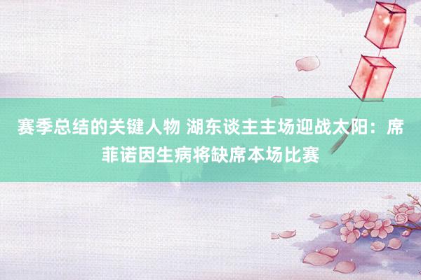 赛季总结的关键人物 湖东谈主主场迎战太阳：席菲诺因生病将缺席本场比赛