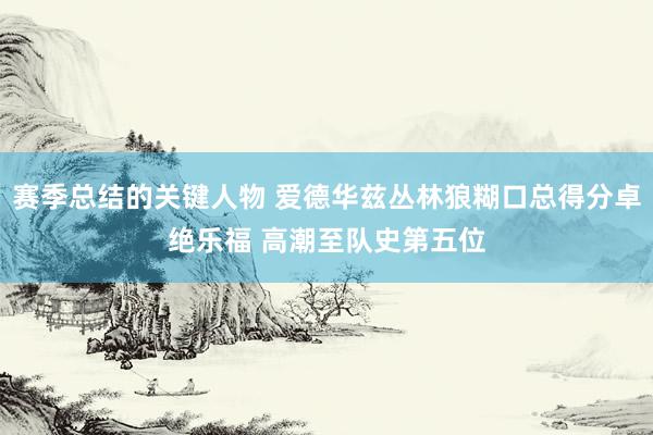 赛季总结的关键人物 爱德华兹丛林狼糊口总得分卓绝乐福 高潮至队史第五位