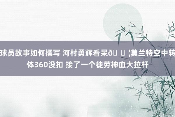 球员故事如何撰写 河村勇辉看呆😦莫兰特空中转体360没扣 接了一个徒劳神血大拉杆