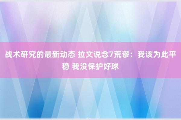 战术研究的最新动态 拉文说念7荒谬：我该为此平稳 我没保护好球