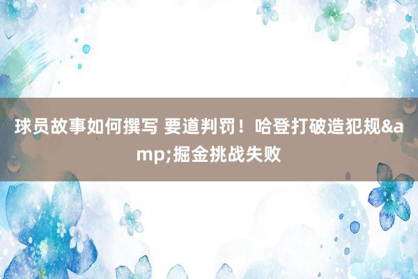 球员故事如何撰写 要道判罚！哈登打破造犯规&掘金挑战失败