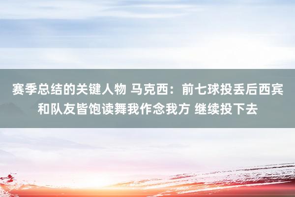 赛季总结的关键人物 马克西：前七球投丢后西宾和队友皆饱读舞我作念我方 继续投下去