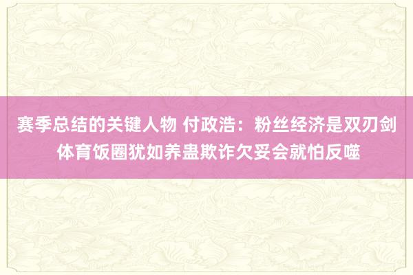 赛季总结的关键人物 付政浩：粉丝经济是双刃剑 体育饭圈犹如养蛊欺诈欠妥会就怕反噬