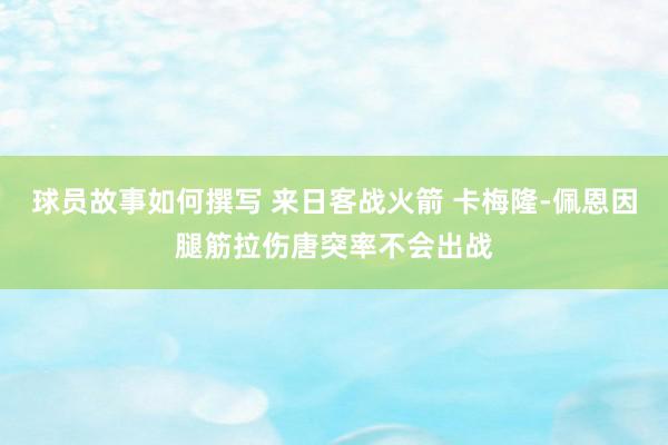 球员故事如何撰写 来日客战火箭 卡梅隆-佩恩因腿筋拉伤唐突率不会出战