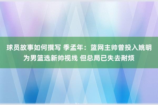 球员故事如何撰写 季孟年：篮网主帅曾投入姚明为男篮选新帅视线 但总局已失去耐烦