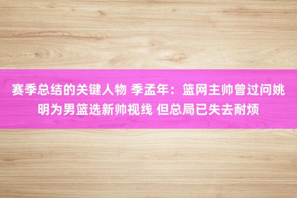 赛季总结的关键人物 季孟年：篮网主帅曾过问姚明为男篮选新帅视线 但总局已失去耐烦