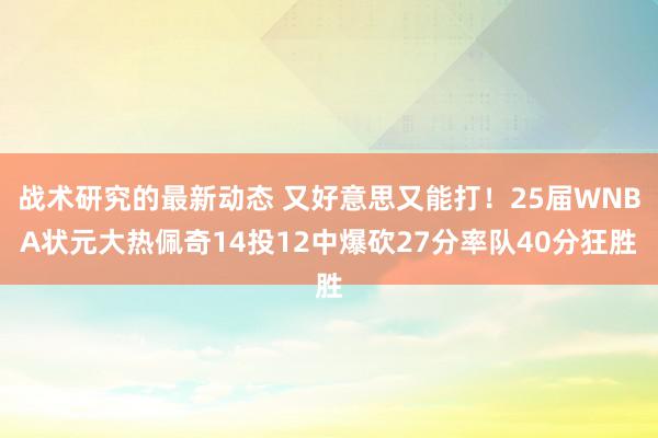 战术研究的最新动态 又好意思又能打！25届WNBA状元大热佩奇14投12中爆砍27分率队40分狂胜