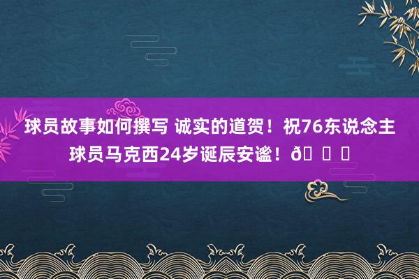 球员故事如何撰写 诚实的道贺！祝76东说念主球员马克西24岁诞辰安谧！🎂