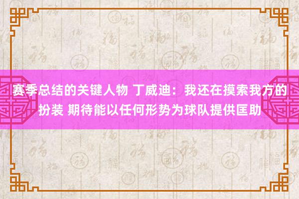 赛季总结的关键人物 丁威迪：我还在摸索我方的扮装 期待能以任何形势为球队提供匡助