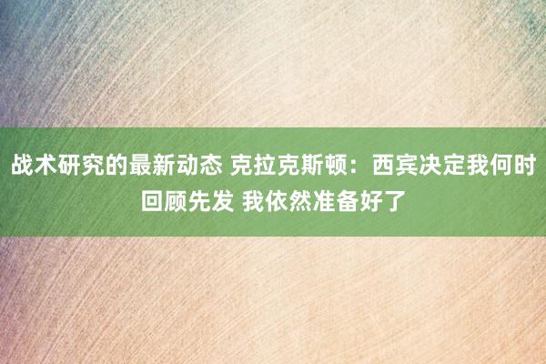 战术研究的最新动态 克拉克斯顿：西宾决定我何时回顾先发 我依然准备好了