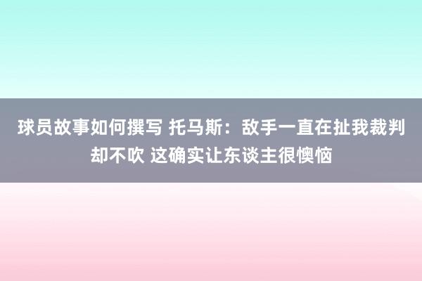 球员故事如何撰写 托马斯：敌手一直在扯我裁判却不吹 这确实让东谈主很懊恼