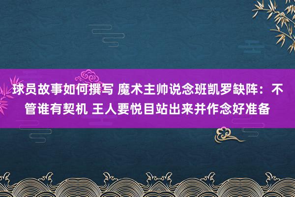 球员故事如何撰写 魔术主帅说念班凯罗缺阵：不管谁有契机 王人要悦目站出来并作念好准备