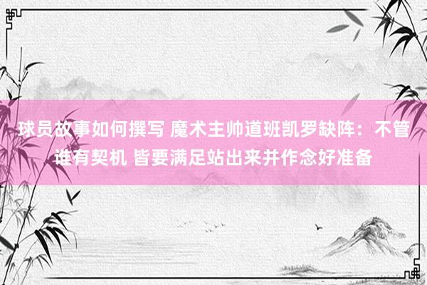 球员故事如何撰写 魔术主帅道班凯罗缺阵：不管谁有契机 皆要满足站出来并作念好准备