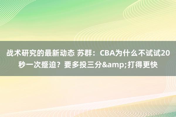 战术研究的最新动态 苏群：CBA为什么不试试20秒一次蹙迫？要多投三分&打得更快