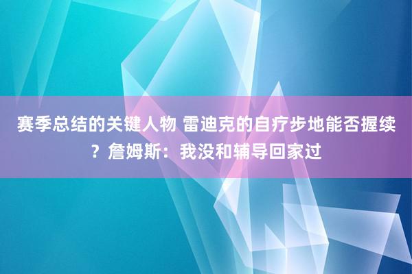 赛季总结的关键人物 雷迪克的自疗步地能否握续？詹姆斯：我没和辅导回家过