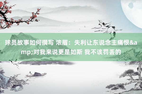 球员故事如何撰写 浓眉：失利让东说念主痛恨&对我来说更是如斯 我不该罚丢的