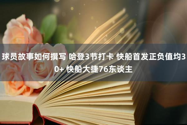 球员故事如何撰写 哈登3节打卡 快船首发正负值均30+ 快船大捷76东谈主