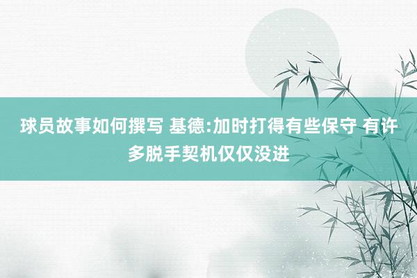 球员故事如何撰写 基德:加时打得有些保守 有许多脱手契机仅仅没进